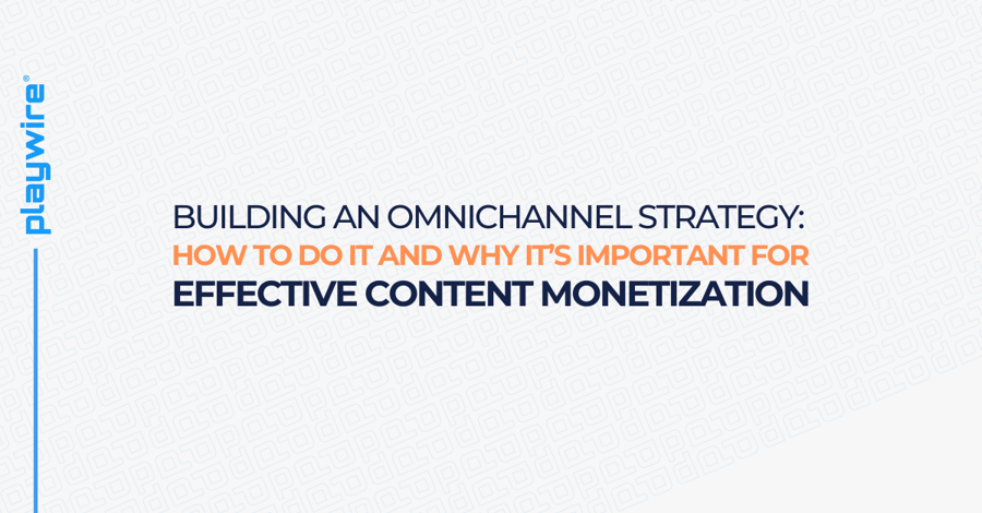 Building an Omnichannel Strategy: How To Do It and Why It’s Important for Effective Content Monetization